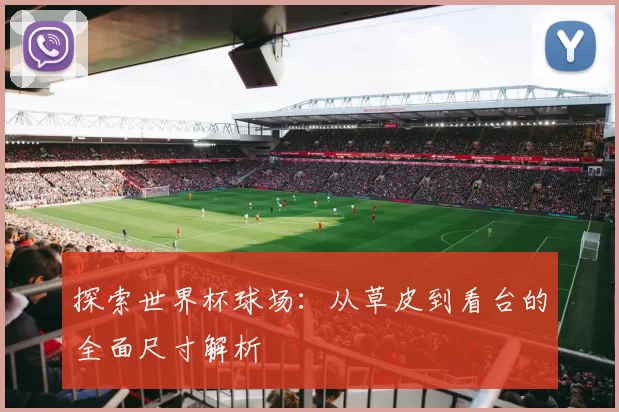 探索世界杯球场:从草皮到看台的全面尺寸解析