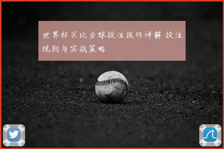 世界杯买比分球投注技巧详解 投注规则与实战策略