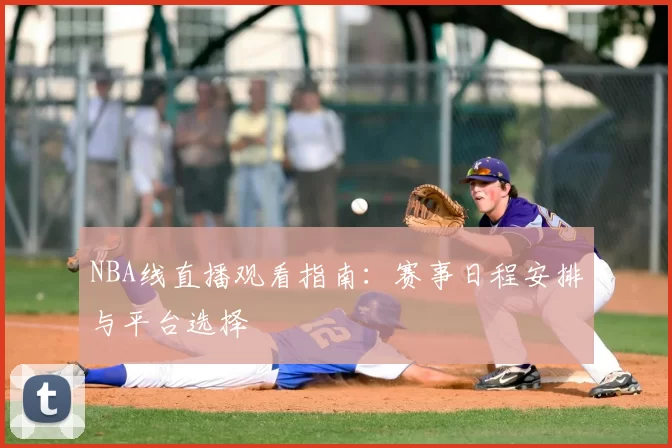 NBA线直播观看指南:赛事日程安排与平台选择