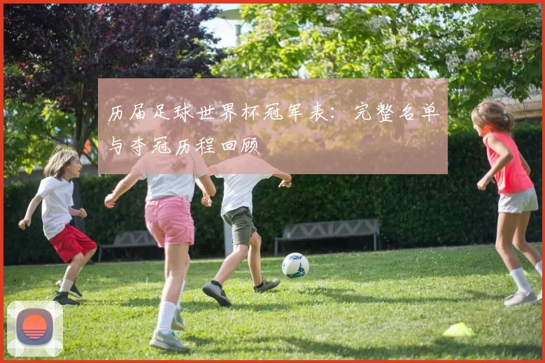 历届足球世界杯冠军表:完整名单与夺冠历程回顾