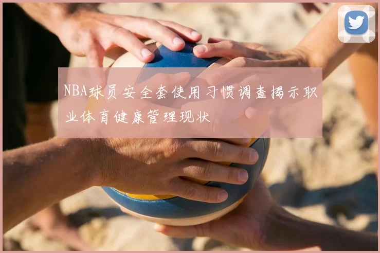 NBA球员安全套使用习惯调查揭示职业体育健康管理现状