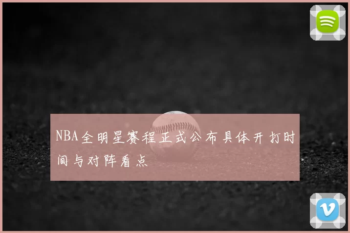 NBA全明星赛程正式公布具体开打时间与对阵看点