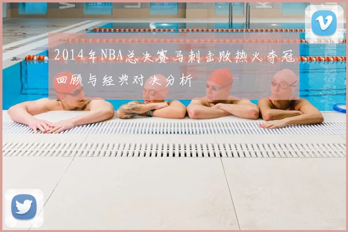 2014年NBA总决赛马刺击败热火夺冠回顾与经典对决分析