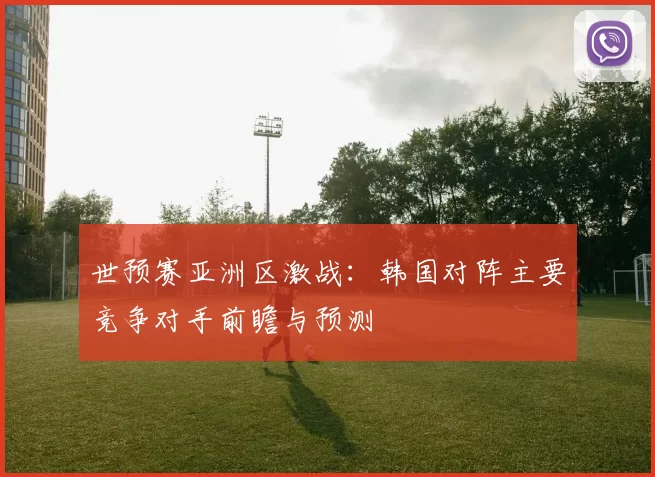 世预赛亚洲区激战:韩国对阵主要竞争对手前瞻与预测