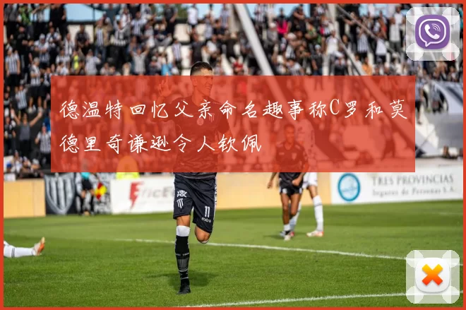 德温特回忆父亲命名趣事称C罗和莫德里奇谦逊令人钦佩