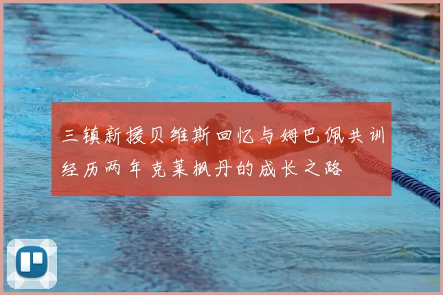 三镇新援贝维斯回忆与姆巴佩共训经历两年克莱枫丹的成长之路