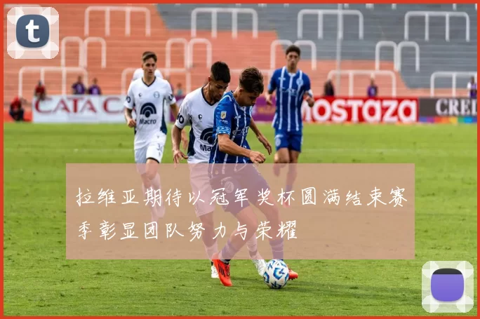 拉维亚期待以冠军奖杯圆满结束赛季彰显团队努力与荣耀