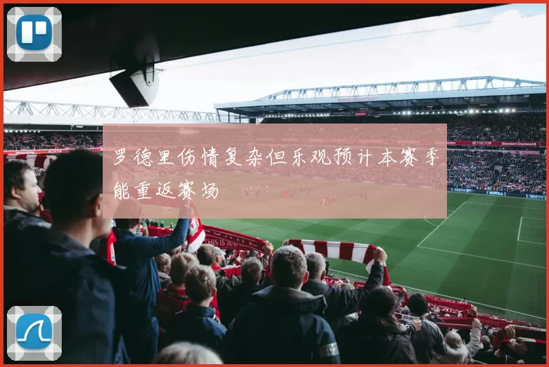 罗德里伤情复杂但乐观预计本赛季能重返赛场