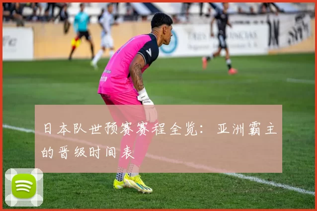 日本队世预赛赛程全览：亚洲霸主的晋级时间表