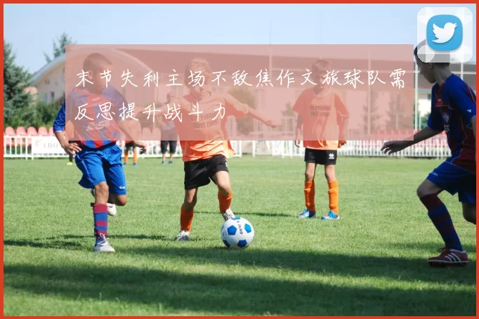 末节失利主场不敌焦作文旅球队需反思提升战斗力