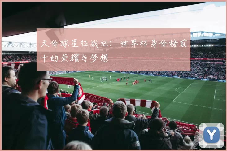 天价球星征战记:世界杯身价榜前十的荣耀与梦想