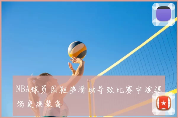 NBA球员因鞋垫滑动导致比赛中途退场更换装备