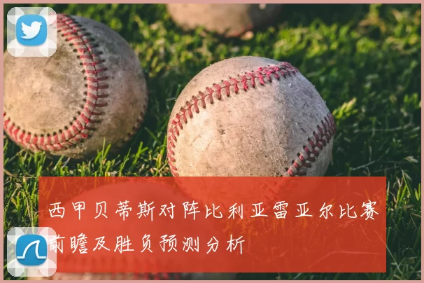 西甲贝蒂斯对阵比利亚雷亚尔比赛前瞻及胜负预测分析