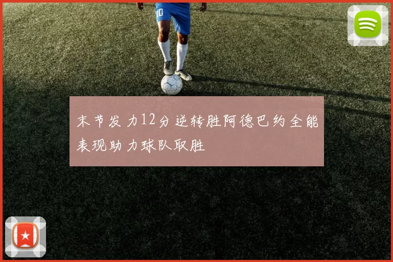 末节发力12分逆转胜阿德巴约全能表现助力球队取胜