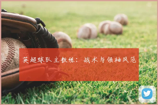 英超球队主教练：战术与领袖风范