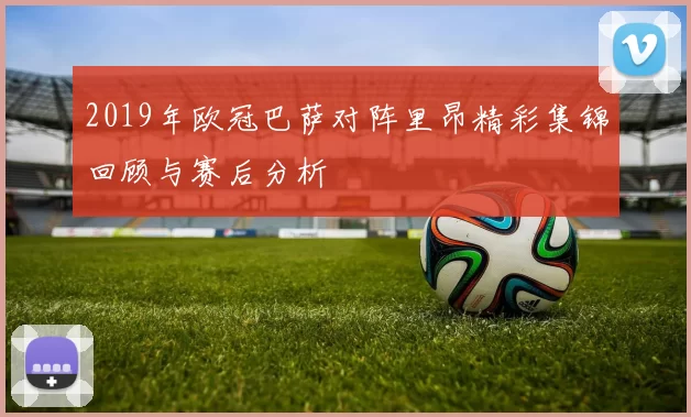 2019年欧冠巴萨对阵里昂精彩集锦回顾与赛后分析