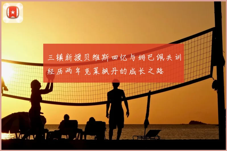三镇新援贝维斯回忆与姆巴佩共训经历两年克莱枫丹的成长之路