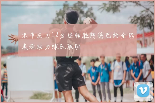 末节发力12分逆转胜阿德巴约全能表现助力球队取胜