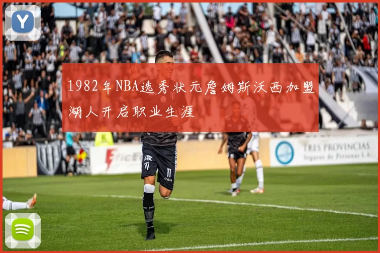 1982年NBA选秀状元詹姆斯沃西加盟湖人开启职业生涯