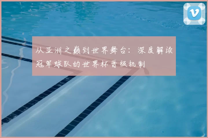 从亚洲之巅到世界舞台:深度解读冠军球队的世界杯晋级机制