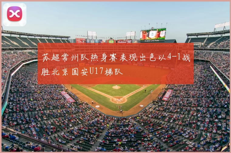 苏超常州队热身赛表现出色以4-1战胜北京国安U17梯队