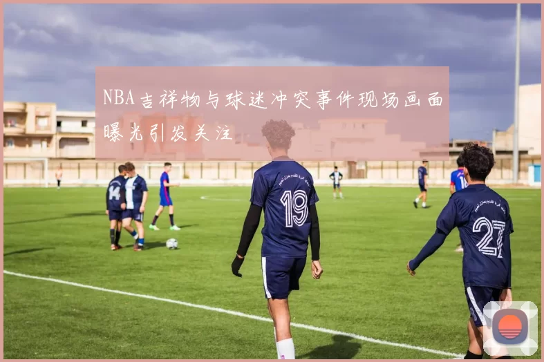 NBA吉祥物与球迷冲突事件现场画面曝光引发关注