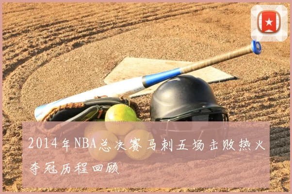 2014年NBA总决赛马刺五场击败热火夺冠历程回顾