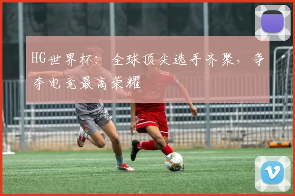 HG世界杯:全球顶尖选手齐聚,争夺电竞最高荣耀