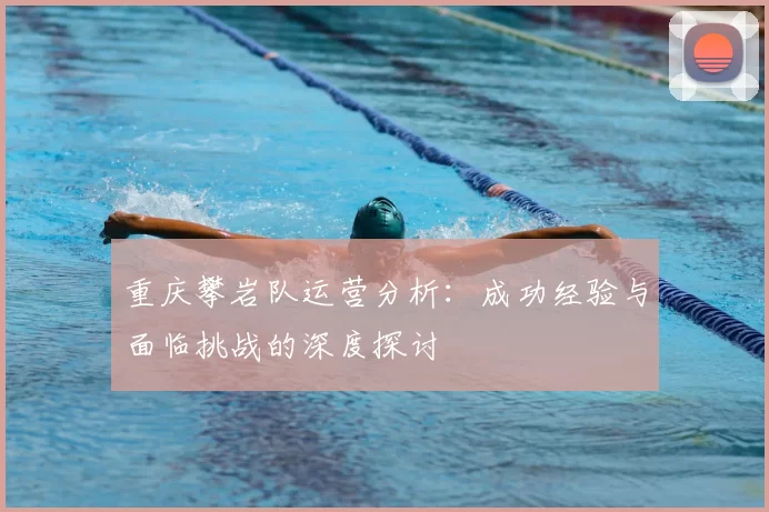 重庆攀岩队运营分析：成功经验与面临挑战的深度探讨