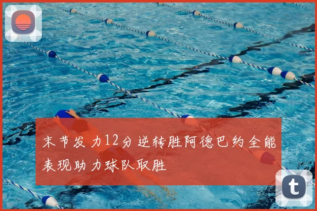 末节发力12分逆转胜阿德巴约全能表现助力球队取胜