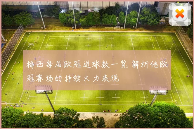 梅西每届欧冠进球数一览 解析他欧冠赛场的持续火力表现
