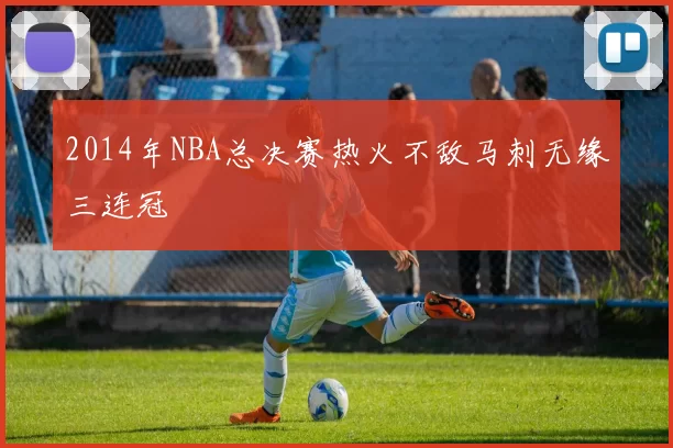 2014年NBA总决赛热火不敌马刺无缘三连冠