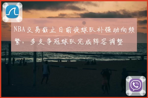 NBA交易截止日前夜球队补强动向频繁，多支争冠球队完成阵容调整