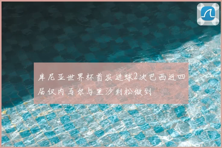库尼亚世界杯首发进球2次巴西近四届仅内马尔与里沙利松做到